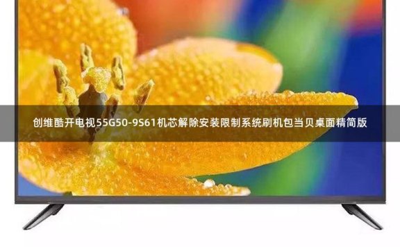 创维酷开电视55G50-9S61机芯解除安装限制系统刷机包当贝桌面精简版