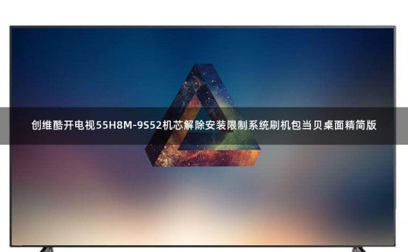 创维酷开电视55H8M-9S52机芯解除安装限制系统刷机包当贝桌面精简版