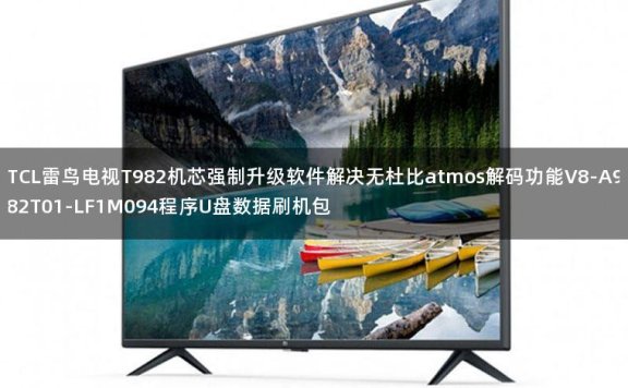 TCL雷鸟电视T982机芯强制升级软件解决无杜比atmos解码功能V8-A982T01-LF1M094程序U盘数据刷机包