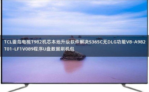 TCL雷鸟电视T982机芯本地升级软件解决S365C无DLG功能V8-A982T01-LF1V089程序U盘数据刷机包