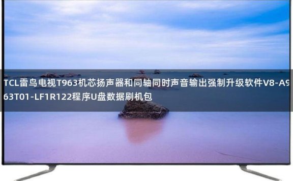 TCL雷鸟电视T963机芯扬声器和同轴同时声音输出强制升级软件V8-A963T01-LF1R122程序U盘数据刷机包