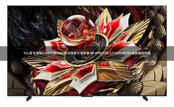 TCL雷鸟电视G60E机型A963机芯强制升级软件V8-A963T03-LF1V004程序U盘数据刷机包