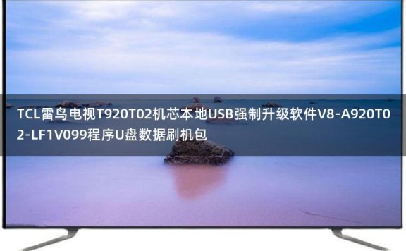 TCL雷鸟电视T920T02机芯本地USB强制升级软件V8-A920T02-LF1V099程序U盘数据刷机包