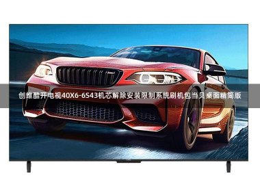 创维酷开电视40X6-6S43机芯解除安装限制系统刷机包当贝桌面精简版