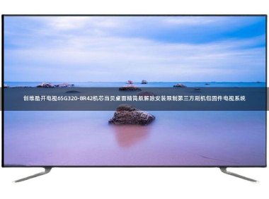 创维酷开电视65G320-8R42机芯当贝桌面精简版解除安装限制第三方刷机包固件电视系统