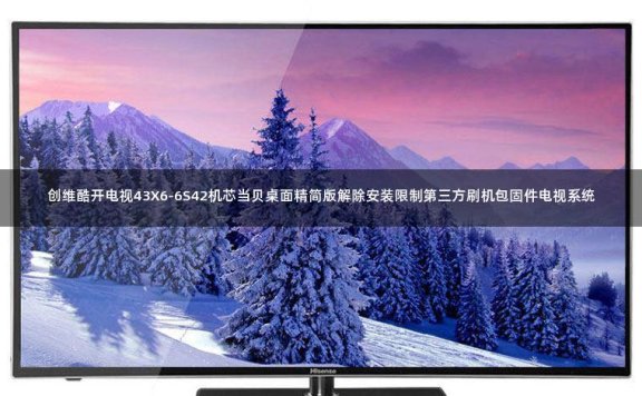 创维酷开电视43X6-6S42机芯当贝桌面精简版解除安装限制第三方刷机包固件电视系统