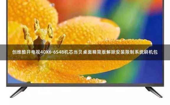 创维酷开电视40X6-6S48机芯当贝桌面精简版解除安装限制系统刷机包