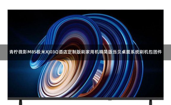青柠微影M8S极米XJ03Q酒店定制版刷家用机精简版当贝桌面系统刷机包固件