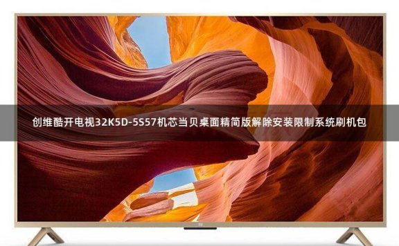创维酷开电视32K5D-5S57机芯当贝桌面精简版解除安装限制系统刷机包