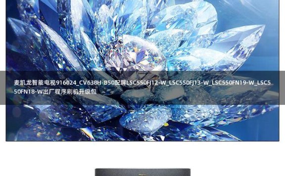 麦凯龙智能电视916024_CV638H-B50配屏LSC550FJ12-W_LSC550FJ13-W_LSC550FN19-W_LSC550FN18-W出厂程序刷机升级包