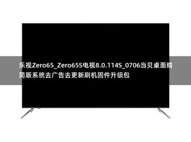 乐视Zero65_Zero65S电视8.0.114S_0706当贝桌面精简版系统去广告去更新刷机固件升级包