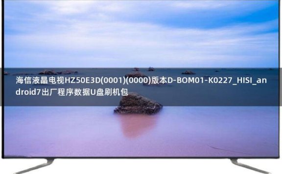 海信液晶电视HZ50E3D(0001)(0000)版本D-BOM01-K0227_HISI_android7出厂程序数据U盘刷机包