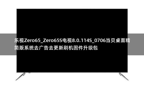 乐视Zero65_Zero65S电视8.0.114S_0706当贝桌面精简版系统去广告去更新刷机固件升级包