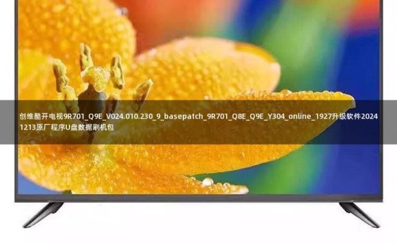 创维酷开电视9R701_Q9E_V024.010.230_9_basepatch_9R701_Q8E_Q9E_Y304_online_1927升级软件20241213原厂程序U盘数据刷机包