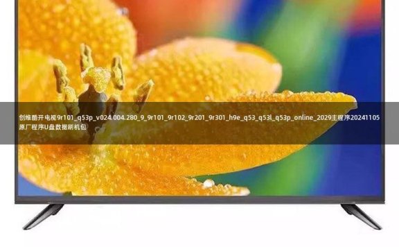 创维酷开电视9r101_q53p_v024.004.280_9_9r101_9r102_9r201_9r301_h9e_q53_q53l_q53p_online_2029主程序20241105原厂程序U盘数据刷机包
