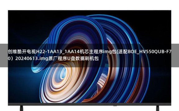 创维酷开电视H22-1AA13_1AA14机芯主程序img包(适配BOE_HV550QUB-F70)20240613.img原厂程序U盘数据刷机包