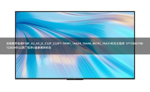创维酷开电视P50P_A2_A3_J3_Z22P_Z22P1-7A941_1AA34_7AA46_4A742_7AA51机芯主程序(PT550GT08-1)20240522原厂程序U盘数据刷机包