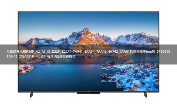 创维酷开电视P50P_A2_A3_J3_Z22P_Z22P1-7A941_1AA34_7AA46_4A742_7AA51机芯主程序img包(PT550GT08-1)20240518.img原厂程序U盘数据刷机包