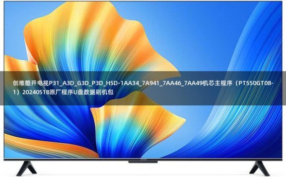 创维酷开电视P31_A3D_G3D_P3D_H5D-1AA34_7A941_7AA46_7AA49机芯主程序(PT550GT08-1)20240518原厂程序U盘数据刷机包