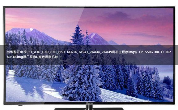 创维酷开电视P31_A3D_G3D_P3D_H5D-1AA34_7A941_7AA46_7AA49机芯主程序img包（PT550GT08-1）20240518.img原厂程序U盘数据刷机包