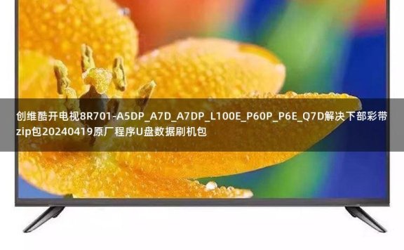 创维酷开电视8R701-A5DP_A7D_A7DP_L100E_P60P_P6E_Q7D解决下部彩带zip包20240419原厂程序U盘数据刷机包