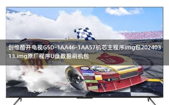 创维酷开电视G5D-1AA46-1AA57机芯主程序img包20240313.img原厂程序U盘数据刷机包