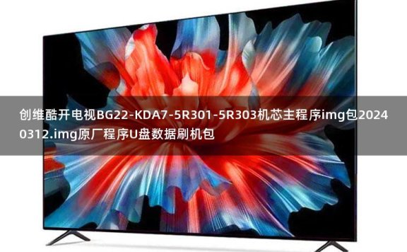 创维酷开电视BG22-KDA7-5R301-5R303机芯主程序img包20240312.img原厂程序U盘数据刷机包