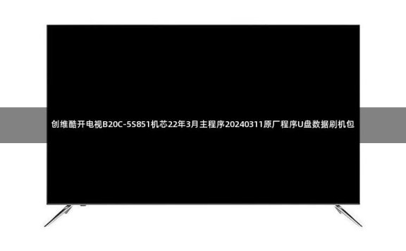 创维酷开电视B20C-5S851机芯22年3月主程序20240311原厂程序U盘数据刷机包