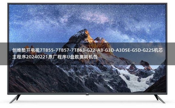 创维酷开电视7T855-7T857-7T863-G22-A3-G3D-A3DSE-G5D-G22S机芯主程序20240221原厂程序U盘数据刷机包