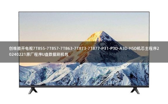 创维酷开电视7T855-7T857-7T863-7T873-7T877-P31-P3D-A3D-H5D机芯主程序20240221原厂程序U盘数据刷机包