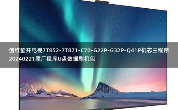 创维酷开电视7T852-7T871-C70-G22P-G32P-Q41P机芯主程序20240221原厂程序U盘数据刷机包