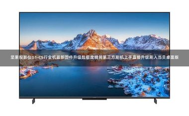 坚果投影仪G1-CS行业机最新固件升级包极度精简第三方刷机上手直接升级刷入当贝桌面版